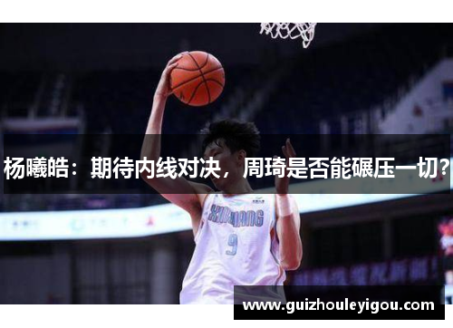 杨曦皓：期待内线对决，周琦是否能碾压一切？